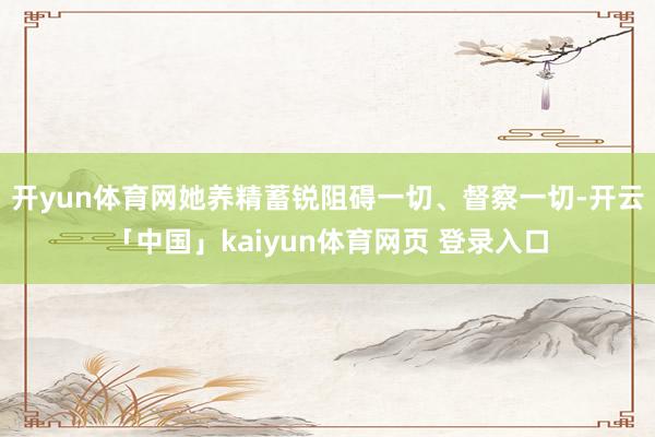开yun体育网她养精蓄锐阻碍一切、督察一切-开云「中国」kaiyun体育网页 登录入口