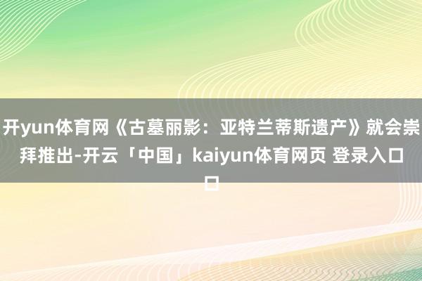 开yun体育网《古墓丽影：亚特兰蒂斯遗产》就会崇拜推出-开云「中国」kaiyun体育网页 登录入口