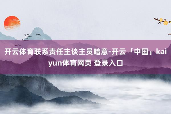 开云体育联系责任主谈主员暗意-开云「中国」kaiyun体育网页 登录入口