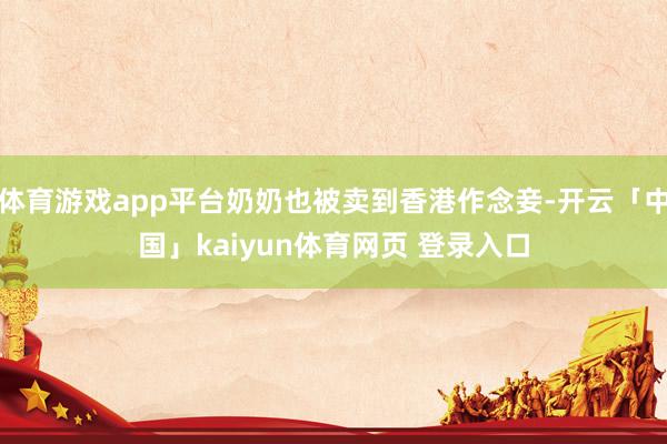 体育游戏app平台奶奶也被卖到香港作念妾-开云「中国」kaiyun体育网页 登录入口
