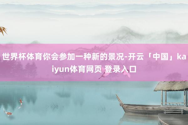 世界杯体育你会参加一种新的景况-开云「中国」kaiyun体育网页 登录入口