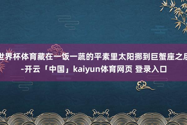 世界杯体育藏在一饭一蔬的平素里太阳挪到巨蟹座之后-开云「中国」kaiyun体育网页 登录入口
