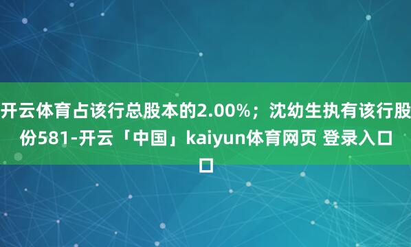 开云体育占该行总股本的2.00%；沈幼生执有该行股份581-开云「中国」kaiyun体育网页 登录入口