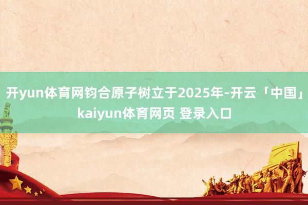 开yun体育网钧合原子树立于2025年-开云「中国」kaiyun体育网页 登录入口