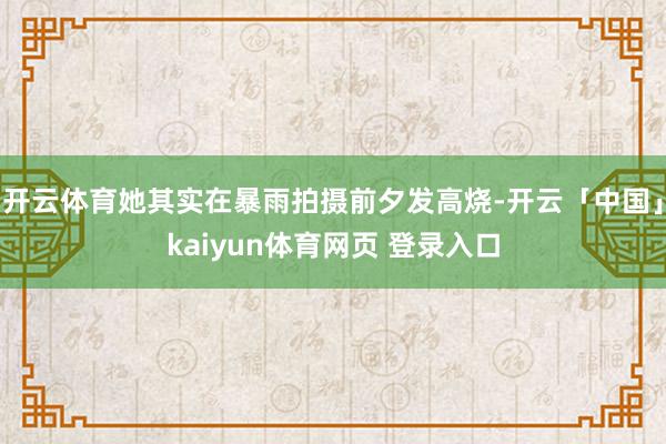 开云体育她其实在暴雨拍摄前夕发高烧-开云「中国」kaiyun体育网页 登录入口
