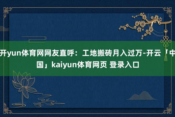 开yun体育网网友直呼：工地搬砖月入过万-开云「中国」kaiyun体育网页 登录入口