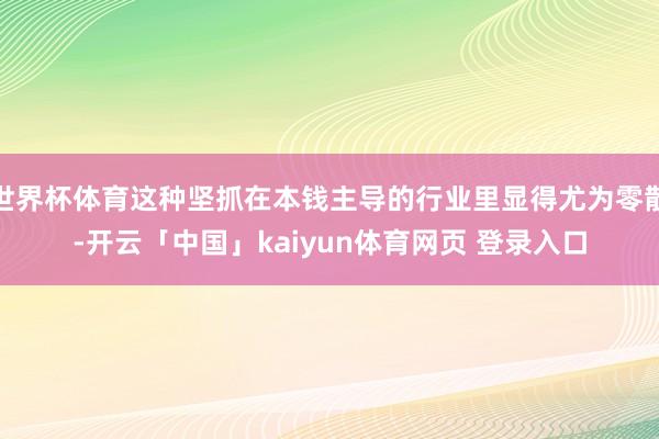 世界杯体育这种坚抓在本钱主导的行业里显得尤为零散-开云「中国」kaiyun体育网页 登录入口