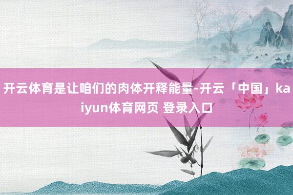 开云体育是让咱们的肉体开释能量-开云「中国」kaiyun体育网页 登录入口