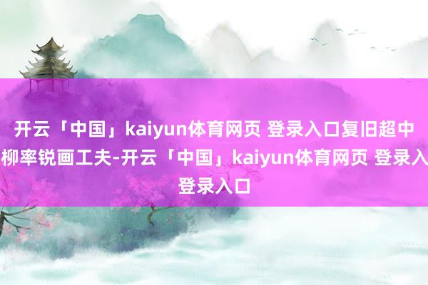 开云「中国」kaiyun体育网页 登录入口复旧超中折柳率锐画工夫-开云「中国」kaiyun体育网页 登录入口