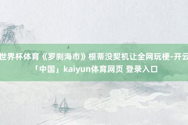 世界杯体育《罗刹海市》根蒂没契机让全网玩梗-开云「中国」kaiyun体育网页 登录入口