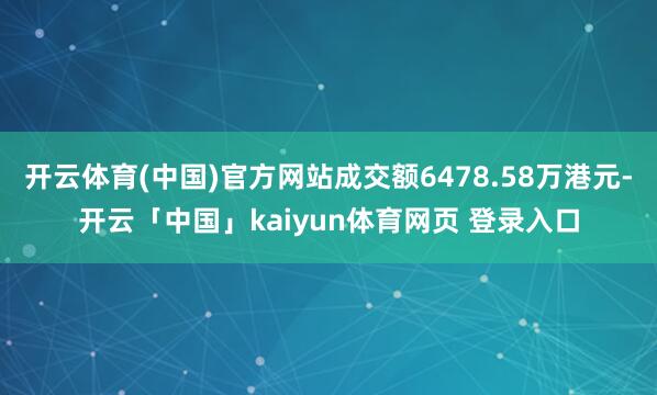 开云体育(中国)官方网站成交额6478.58万港元-开云「中国」kaiyun体育网页 登录入口