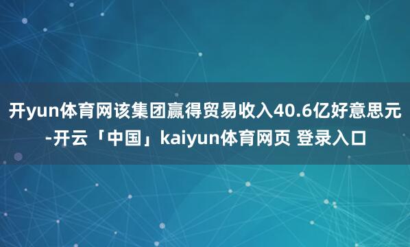 开yun体育网该集团赢得贸易收入40.6亿好意思元-开云「中国」kaiyun体育网页 登录入口