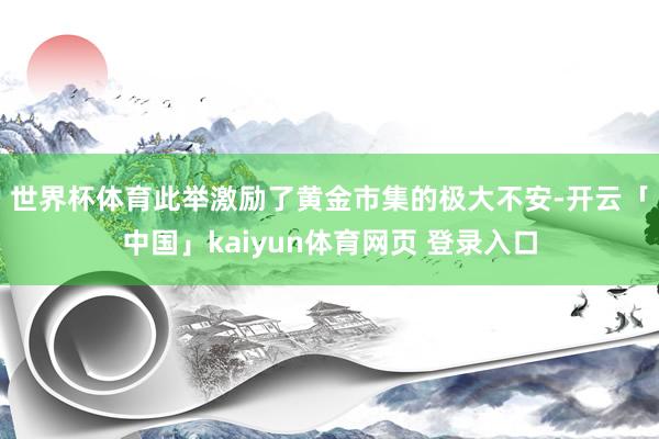 世界杯体育　　此举激励了黄金市集的极大不安-开云「中国」kaiyun体育网页 登录入口
