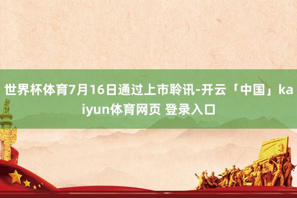 世界杯体育7月16日通过上市聆讯-开云「中国」kaiyun体育网页 登录入口