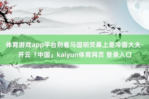体育游戏app平台　　别看马国明荧幕上是冷面大夫-开云「中国」kaiyun体育网页 登录入口