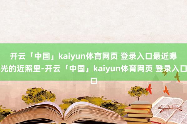 开云「中国」kaiyun体育网页 登录入口 最近曝光的近照里-开云「中国」kaiyun体育网页 登录入口