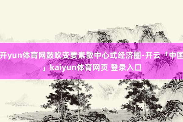 开yun体育网鼓吹变要素散中心式经济圈-开云「中国」kaiyun体育网页 登录入口