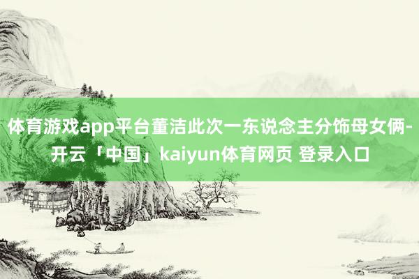 体育游戏app平台董洁此次一东说念主分饰母女俩-开云「中国」kaiyun体育网页 登录入口