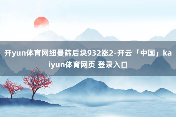 开yun体育网纽曼筛后块932涨2-开云「中国」kaiyun体育网页 登录入口