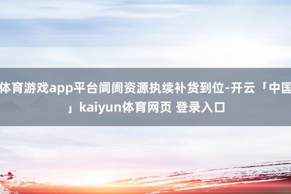 体育游戏app平台阛阓资源执续补货到位-开云「中国」kaiyun体育网页 登录入口