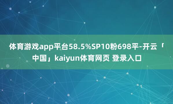 体育游戏app平台58.5%SP10粉698平-开云「中国」kaiyun体育网页 登录入口