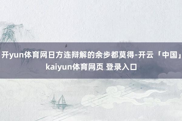 开yun体育网日方连辩解的余步都莫得-开云「中国」kaiyun体育网页 登录入口