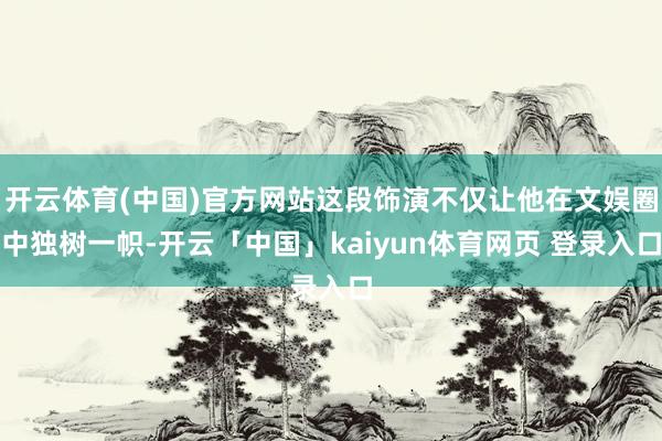 开云体育(中国)官方网站这段饰演不仅让他在文娱圈中独树一帜-开云「中国」kaiyun体育网页 登录入口