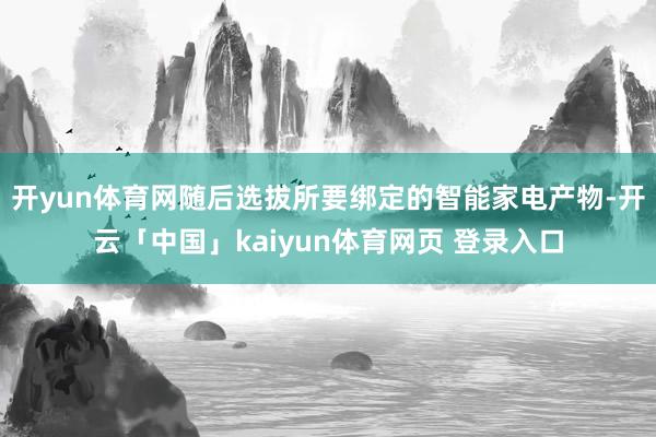 开yun体育网随后选拔所要绑定的智能家电产物-开云「中国」kaiyun体育网页 登录入口