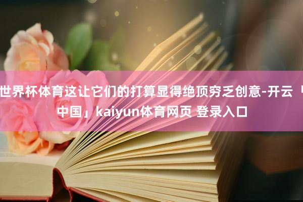 世界杯体育这让它们的打算显得绝顶穷乏创意-开云「中国」kaiyun体育网页 登录入口