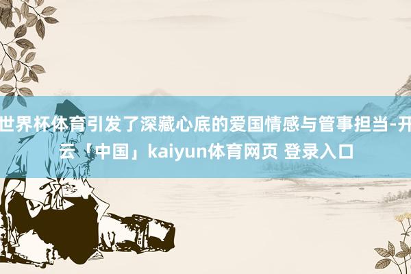 世界杯体育引发了深藏心底的爱国情感与管事担当-开云「中国」kaiyun体育网页 登录入口