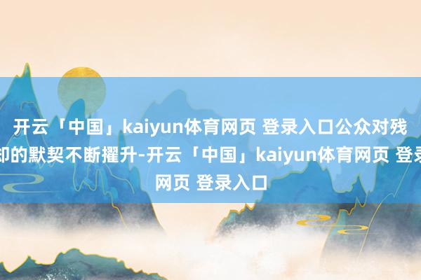 开云「中国」kaiyun体育网页 登录入口公众对残疾谢却的默契不断擢升-开云「中国」kaiyun体育网页 登录入口