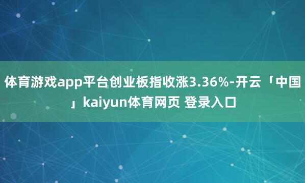 体育游戏app平台创业板指收涨3.36%-开云「中国」kaiyun体育网页 登录入口