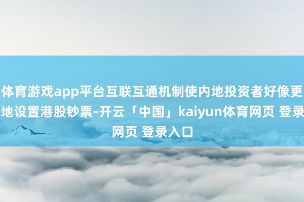 体育游戏app平台互联互通机制使内地投资者好像更浅近地设置港股钞票-开云「中国」kaiyun体育网页 登录入口
