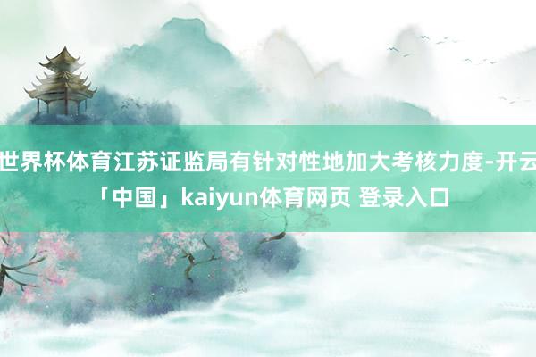 世界杯体育江苏证监局有针对性地加大考核力度-开云「中国」kaiyun体育网页 登录入口