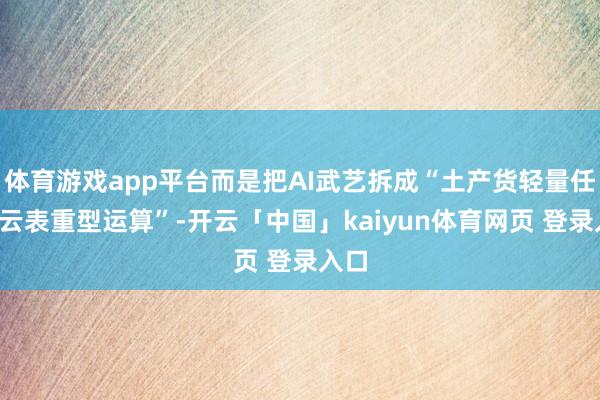 体育游戏app平台而是把AI武艺拆成“土产货轻量任务+云表重型运算”-开云「中国」kaiyun体育网页 登录入口