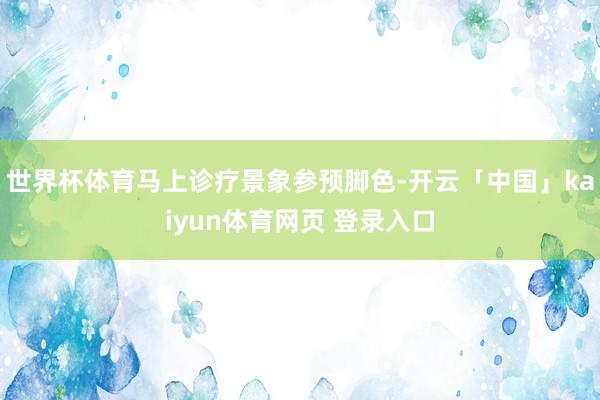 世界杯体育马上诊疗景象参预脚色-开云「中国」kaiyun体育网页 登录入口