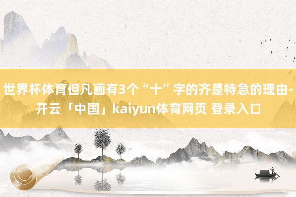 世界杯体育但凡画有3个“十”字的齐是特急的理由-开云「中国」kaiyun体育网页 登录入口