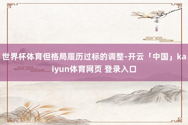 世界杯体育但格局履历过标的调整-开云「中国」kaiyun体育网页 登录入口
