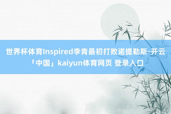 世界杯体育Inspired李青最初打败诺提勒斯-开云「中国」kaiyun体育网页 登录入口