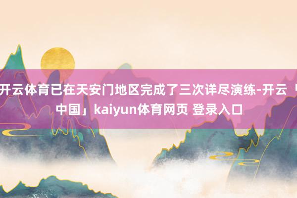 开云体育已在天安门地区完成了三次详尽演练-开云「中国」kaiyun体育网页 登录入口