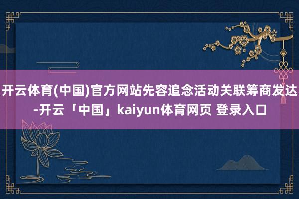 开云体育(中国)官方网站先容追念活动关联筹商发达-开云「中国」kaiyun体育网页 登录入口