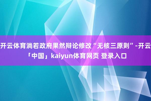 开云体育淌若政府果然辩论修改“无核三原则”-开云「中国」kaiyun体育网页 登录入口