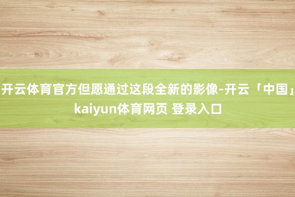 开云体育官方但愿通过这段全新的影像-开云「中国」kaiyun体育网页 登录入口