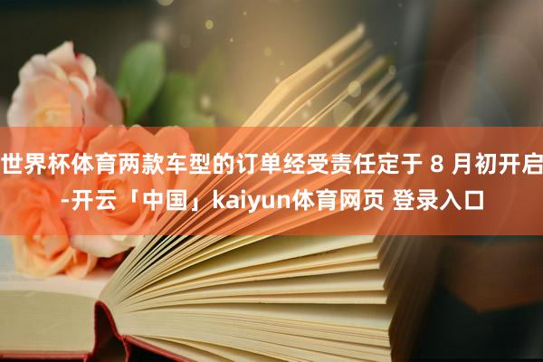 世界杯体育两款车型的订单经受责任定于 8 月初开启-开云「中国」kaiyun体育网页 登录入口