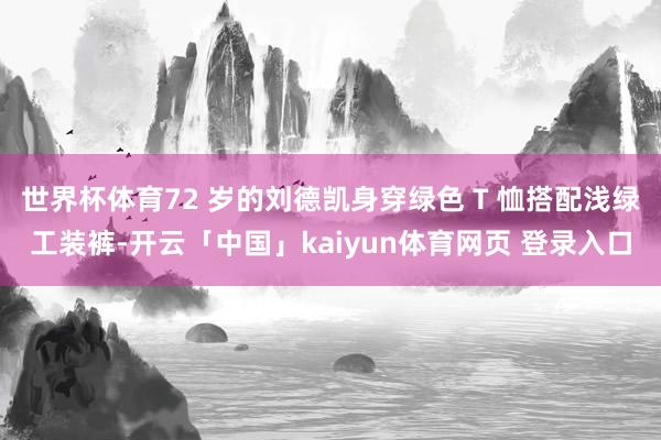 世界杯体育72 岁的刘德凯身穿绿色 T 恤搭配浅绿工装裤-开云「中国」kaiyun体育网页 登录入口