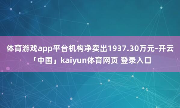 体育游戏app平台机构净卖出1937.30万元-开云「中国」kaiyun体育网页 登录入口