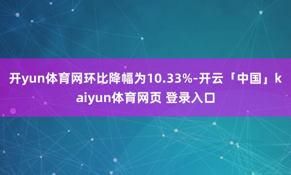 开yun体育网环比降幅为10.33%-开云「中国」kaiyun体育网页 登录入口
