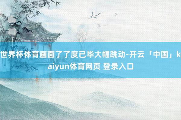 世界杯体育画面了了度已毕大幅跳动-开云「中国」kaiyun体育网页 登录入口