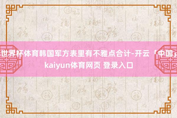 世界杯体育韩国军方表里有不雅点合计-开云「中国」kaiyun体育网页 登录入口