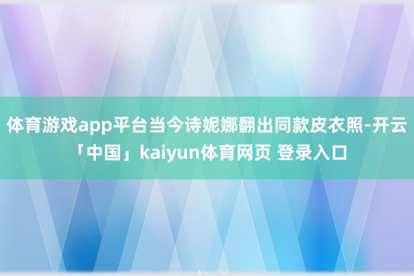 体育游戏app平台当今诗妮娜翻出同款皮衣照-开云「中国」kaiyun体育网页 登录入口